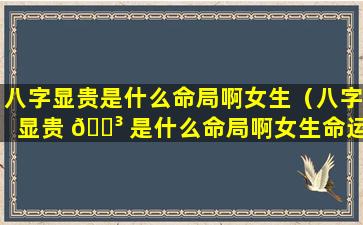 八字显贵是什么命局啊女生（八字显贵 🌳 是什么命局啊女生命运）